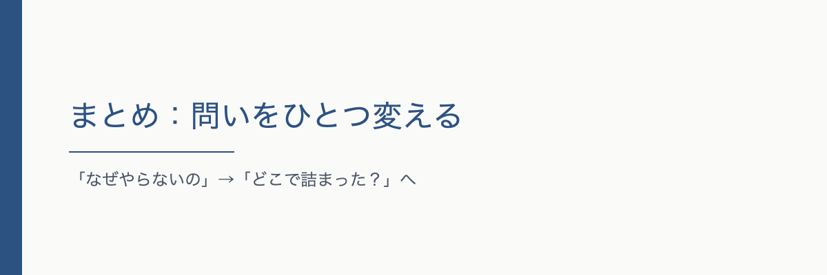 まとめ：「なぜやらないの」を「どこで詰まった？」に変える